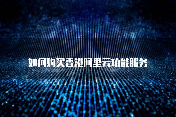 如何购买香港阿里云功能服务