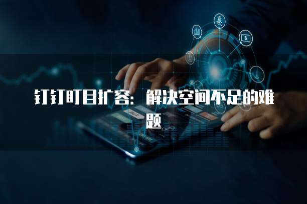 钉钉盯目扩容：解决空间不足的难题
