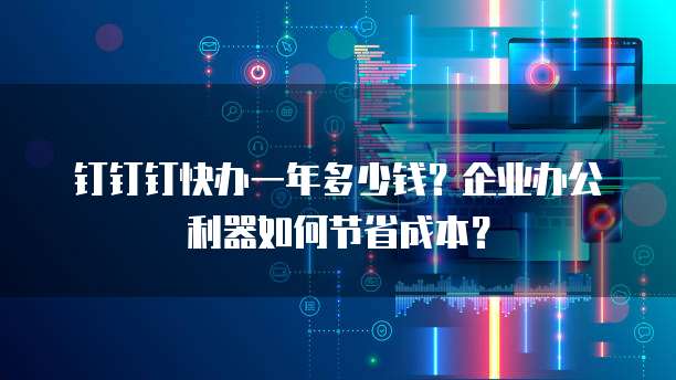 钉钉钉快办一年多少钱?企业办公利器如何节省成本?