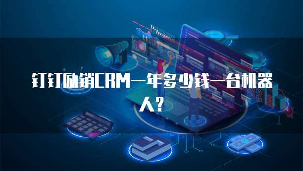 钉钉励销CRM一年多少钱一台机器人?