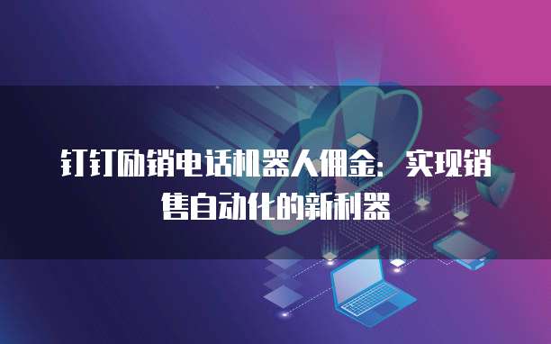钉钉励销电话机器人佣金：实现销售自动化的新利器