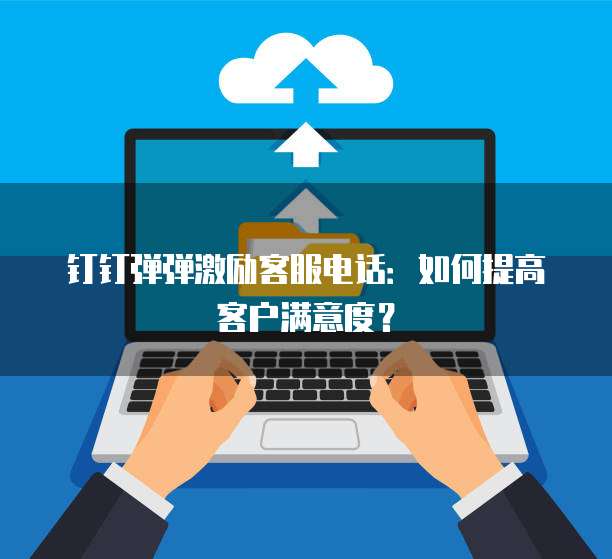 钉钉弹弹激励客服电话：如何提高客户满意度？