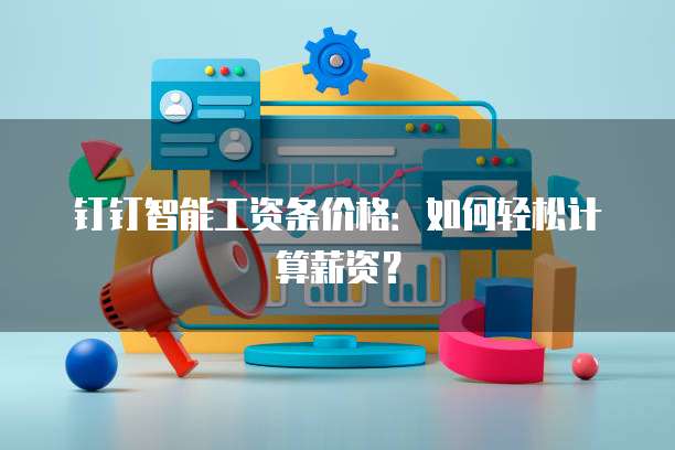 钉钉智能工资条价格：如何轻松计算薪资？