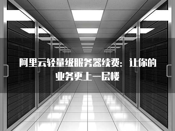 阿里云轻量级服务器续费:让你的业务更上一层楼