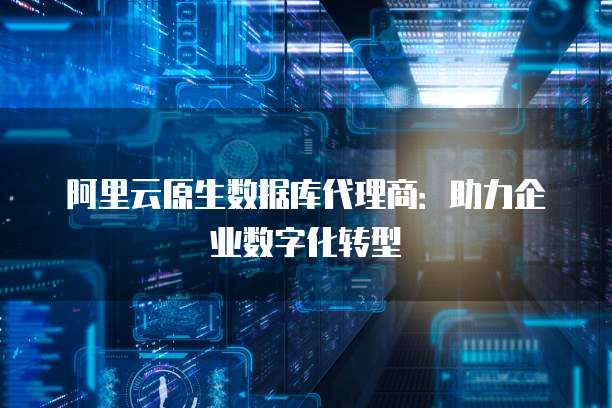 阿里云原生数据库代理商:助力企业数字化转型