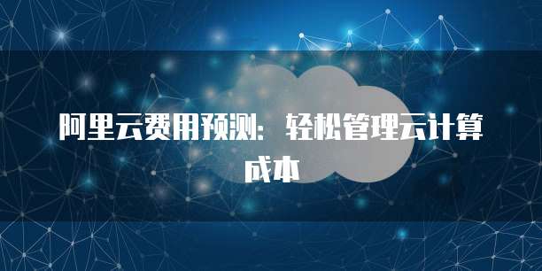 阿里云费用预测:轻松管理云计算成本
