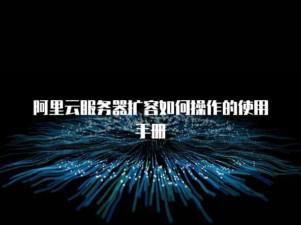 阿里云服务器扩容如何操作的使用手册