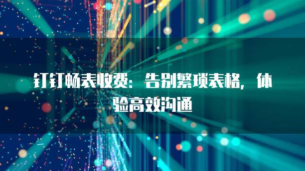 钉钉畅表收费：告别繁琐表格，体验高效沟通
