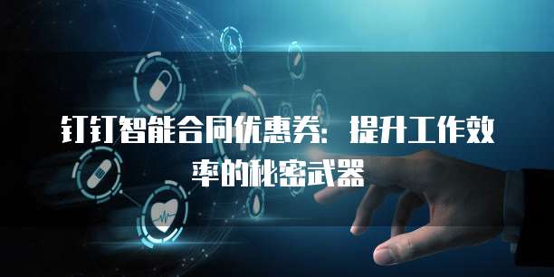 钉钉智能合同优惠券:提升工作效率的秘密武器