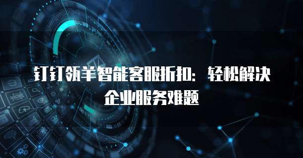 钉钉瓴羊智能客服折扣:轻松解决企业服务难题