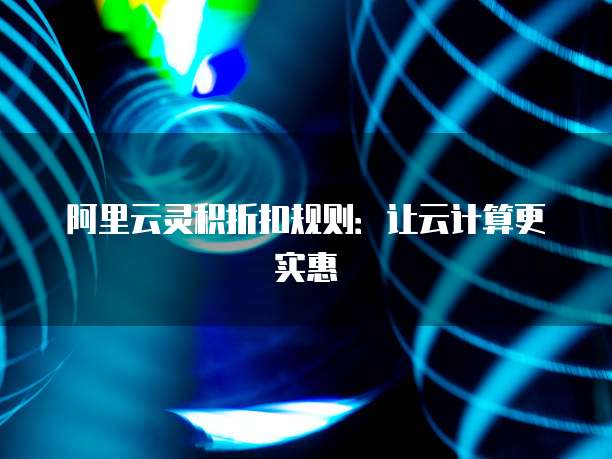 阿里云灵积折扣规则:让云计算更实惠