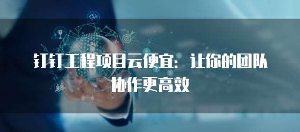 钉钉工程项目云便宜:让你的团队协作更高效