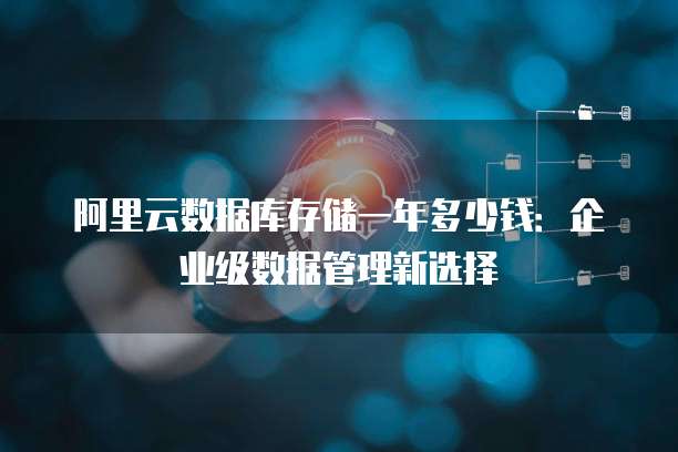 阿里云数据库存储一年多少钱:企业级数据管理新选择