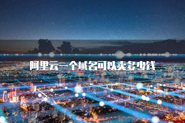阿里云一个域名可以卖多少钱