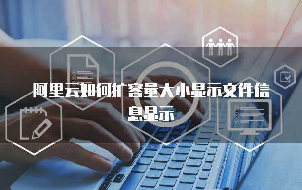 阿里云如何扩容量大小显示文件信息显示