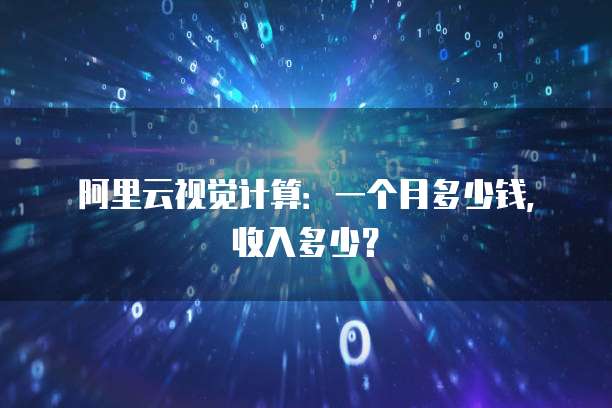 阿里云视觉计算：一个月多少钱，收入多少？