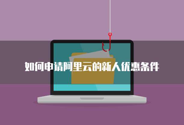 如何申请阿里云的新人优惠条件