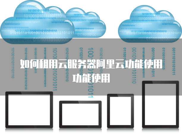 如何租用云服务器阿里云功能使用功能使用