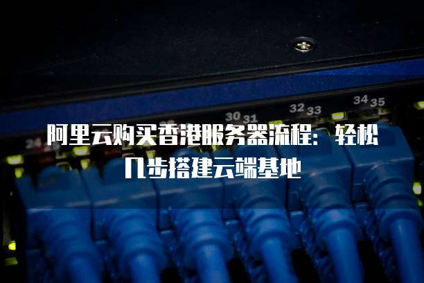 阿里云购买香港服务器流程:轻松几步搭建云端基地
