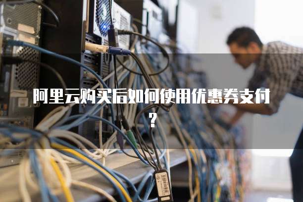 阿里云购买后如何使用优惠券支付?