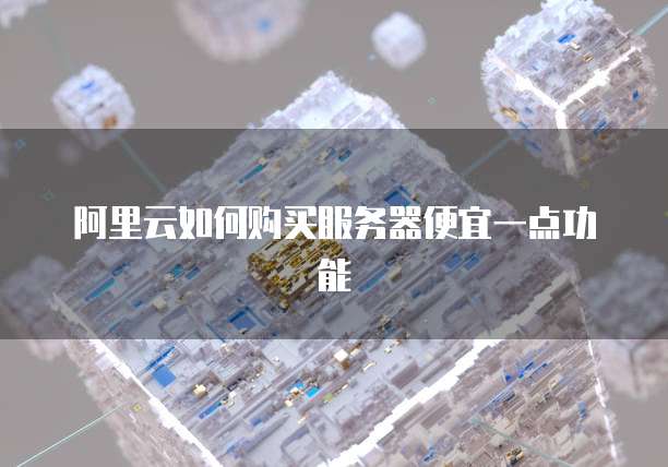 阿里云如何购买服务器便宜一点功能