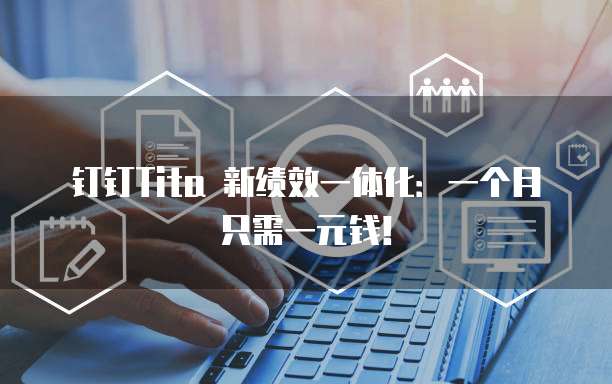 钉钉Tita 新绩效一体化:一个月只需一元钱!