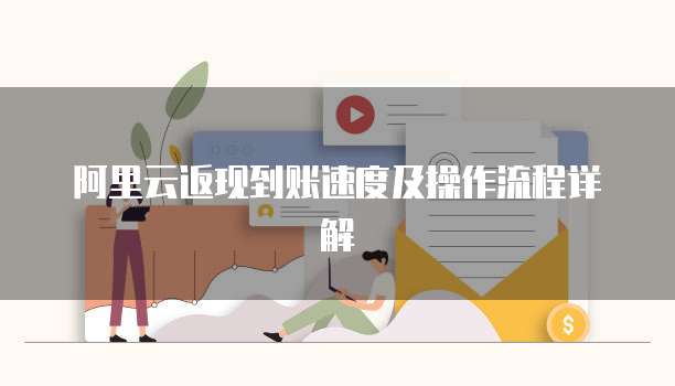 阿里云返现到账速度及操作流程详解