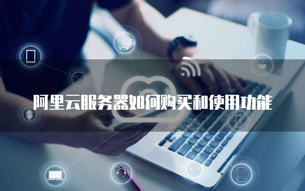 阿里云服务器如何购买和使用功能