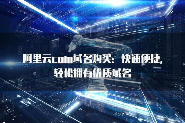 阿里云com域名购买:快速便捷,轻松拥有优质域名