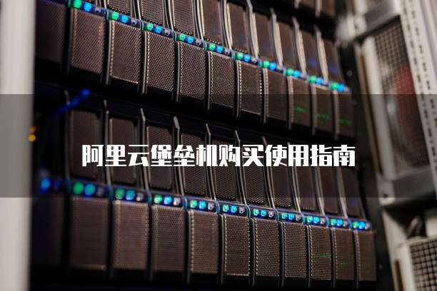 阿里云堡垒机购买使用指南