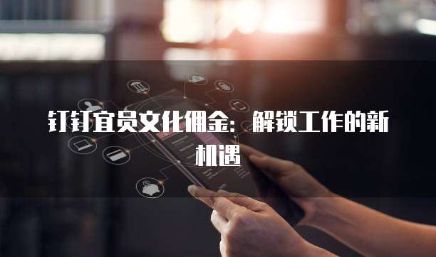 钉钉宜员文化佣金:解锁工作的新机遇