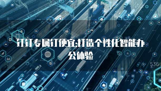 钉钉专属钉便宜:打造个性化智能办公体验