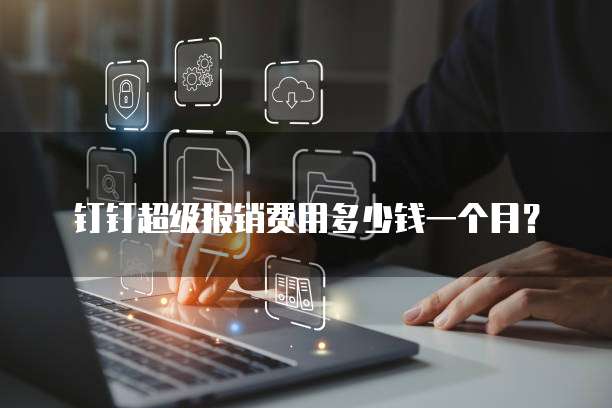 钉钉超级报销费用多少钱一个月?