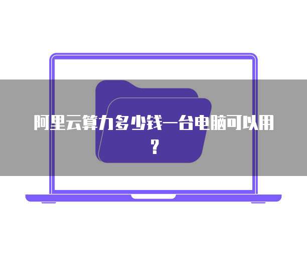 阿里云算力多少钱一台电脑可以用?