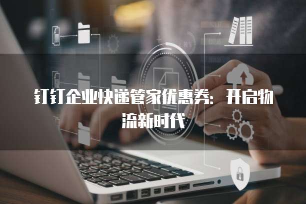 钉钉企业快递管家优惠券：开启物流新时代
