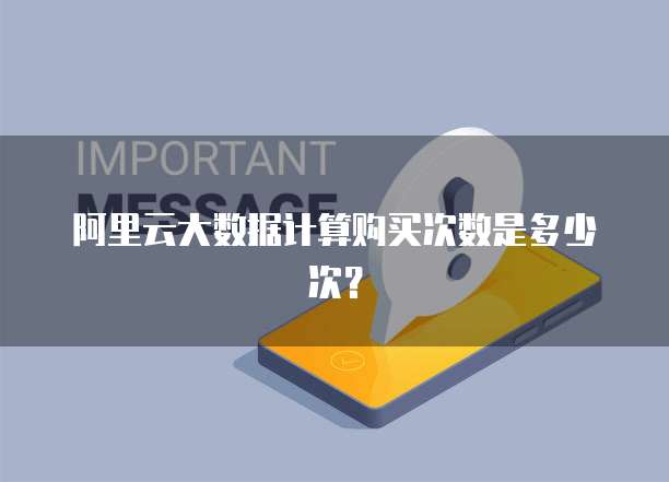 阿里云大数据计算购买次数是多少次?