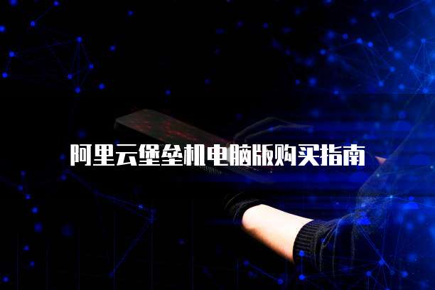 阿里云堡垒机电脑版购买指南