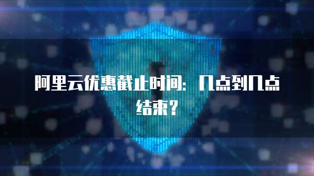 阿里云优惠截止时间：几点到几点结束？