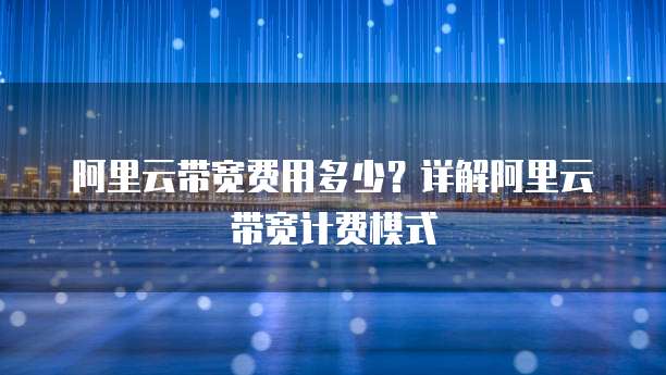 阿里云带宽费用多少?详解阿里云带宽计费模式