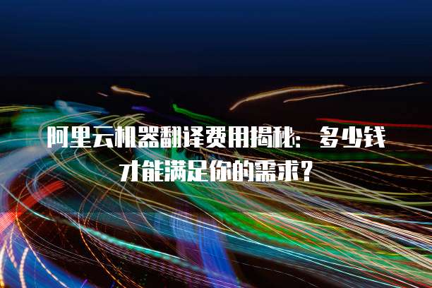 阿里云机器翻译费用揭秘:多少钱才能满足你的需求?