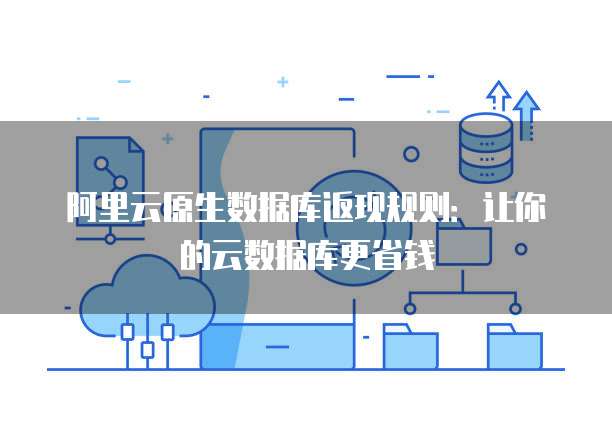 阿里云原生数据库返现规则：让你的云数据库更省钱
