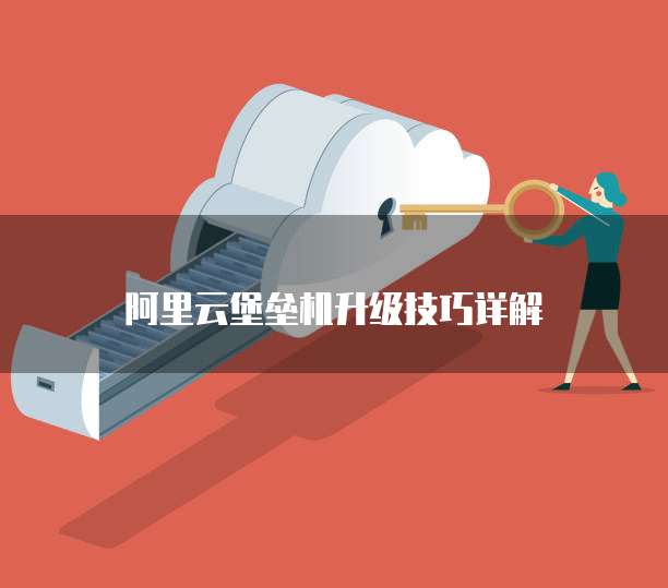 阿里云堡垒机升级技巧详解