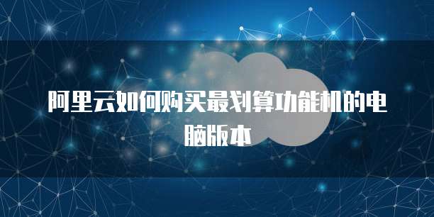 阿里云如何购买最划算功能机的电脑版本
