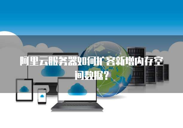 阿里云服务器如何扩容新增内存空间数据？