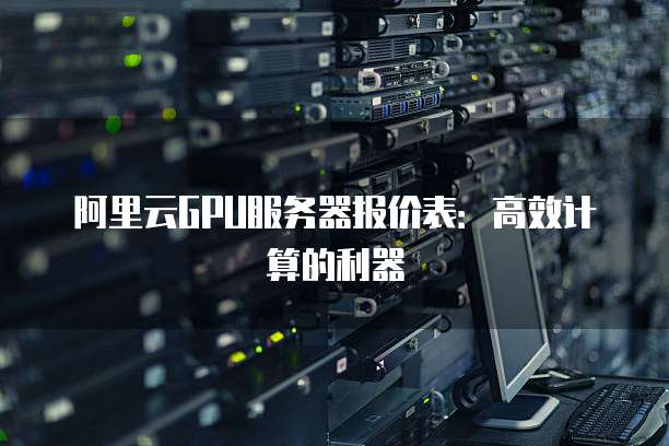 阿里云GPU服务器报价表:高效计算的利器