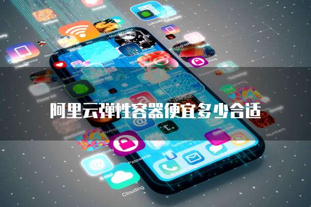 阿里云弹性容器便宜多少合适