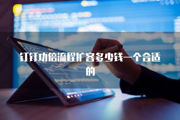 钉钉功倍流程扩容多少钱一个合适的
