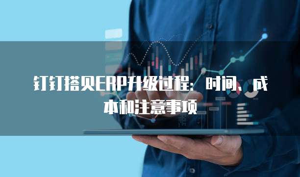 钉钉搭贝ERP升级过程:时间、成本和注意事项