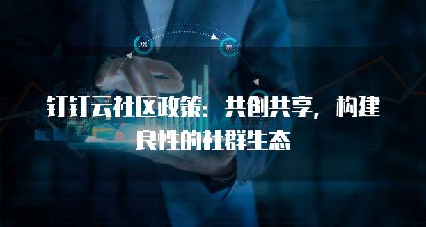 钉钉云社区政策:共创共享,构建良性的社群生态