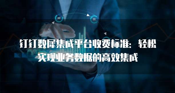 钉钉数犀集成平台收费标准：轻松实现业务数据的高效集成